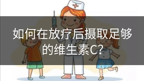 如何在放疗后摄取足够的维生素C？