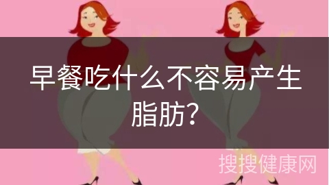 早餐吃什么不容易产生脂肪？