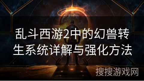 乱斗西游2中的幻兽转生系统详解与强化方法