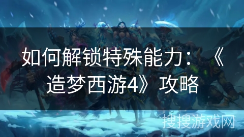 如何解锁特殊能力：《造梦西游4》攻略