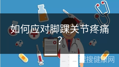 如何应对脚踝关节疼痛？