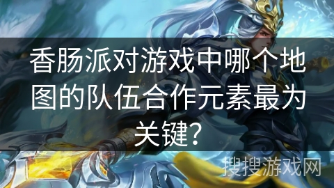 香肠派对游戏中哪个地图的队伍合作元素最为关键？