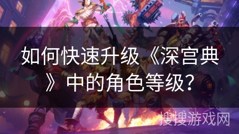如何快速升级《深宫典》中的角色等级? 如何快速升级《深宫典》中的角色等级?