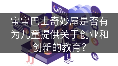 宝宝巴士奇妙屋是否有为儿童提供关于创业和创新的教育? 宝宝巴士奇妙屋是否有为儿童提供关于创业和创新的教育?