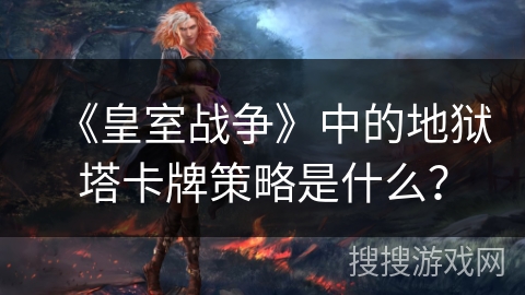 《皇室战争》中的地狱塔卡牌策略是什么？