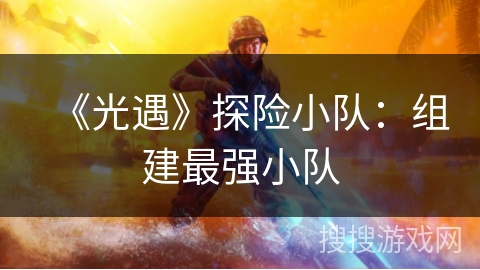 《光遇》探险小队：组建最强小队