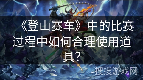 《登山赛车》中的比赛过程中如何合理使用道具？