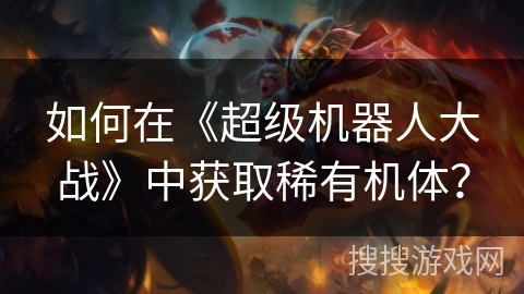 如何在《超级机器人大战》中获取稀有机体？