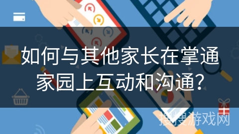 如何与其他家长在掌通家园上互动和沟通? 如何与其他家长在掌通家园上互动和沟通?