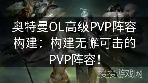 奥特曼OL高级PVP阵容构建:构建无懈可击的PVP阵容! 奥特曼OL高级PVP阵容构建:构建无懈可击的PVP阵容!