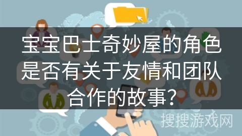 宝宝巴士奇妙屋的角色是否有关于友情和团队合作的故事？