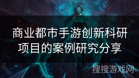 商业都市手游创新科研项目的案例研究分享 商业都市手游创新科研项目的案例研究分享