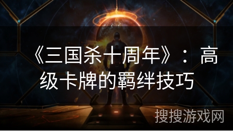 《三国杀十周年》:高级卡牌的羁绊技巧 《三国杀十周年》:高级卡牌的羁绊技巧