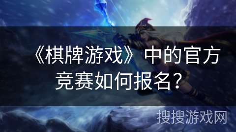 《棋牌游戏》中的官方竞赛如何报名? 《棋牌游戏》中的官方竞赛如何报名?