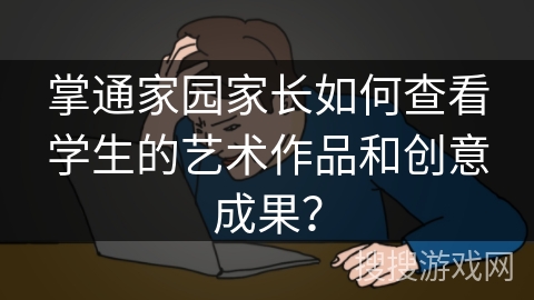 掌通家园家长如何查看学生的艺术作品和创意成果？