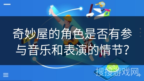 奇妙屋的角色是否有参与音乐和表演的情节? 奇妙屋的角色是否有参与音乐和表演的情节?