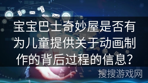 宝宝巴士奇妙屋是否有为儿童提供关于动画制作的背后过程的信息？