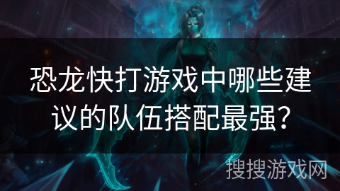 恐龙快打游戏中哪些建议的队伍搭配最强? 恐龙快打游戏中哪些建议的队伍搭配最强?