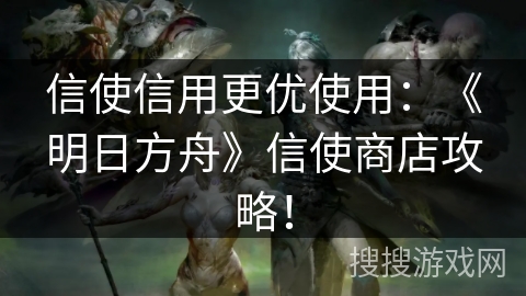 信使信用更优使用：《明日方舟》信使商店攻略！