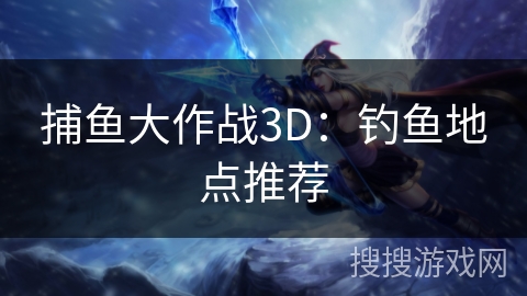 捕鱼大作战3D：钓鱼地点推荐