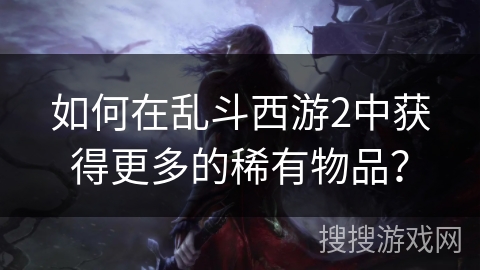 如何在乱斗西游2中获得更多的稀有物品？