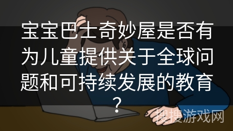 宝宝巴士奇妙屋是否有为儿童提供关于全球问题和可持续发展的教育? 宝宝巴士奇妙屋是否有为儿童提供关于全球问题和可持续发展的教育?