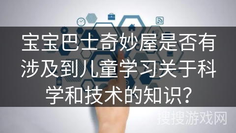 宝宝巴士奇妙屋是否有涉及到儿童学习关于科学和技术的知识？