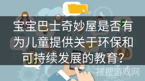 宝宝巴士奇妙屋是否有为儿童提供关于环保和可持续发展的教育？