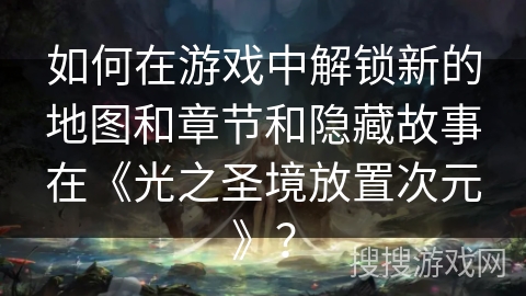如何在游戏中解锁新的地图和章节和隐藏故事在《光之圣境放置次元》？