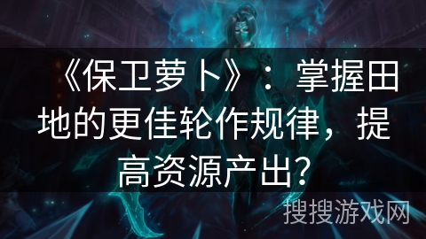 《保卫萝卜》：掌握田地的更佳轮作规律，提高资源产出？