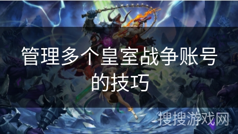 管理多个皇室战争账号的技巧