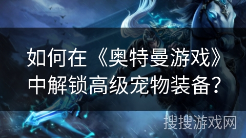 如何在《奥特曼游戏》中解锁高级宠物装备？