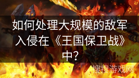 如何处理大规模的敌军入侵在《王国保卫战》中？