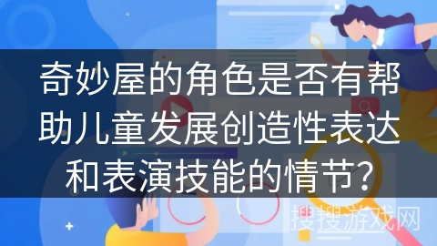 奇妙屋的角色是否有帮助儿童发展创造性表达和表演技能的情节？