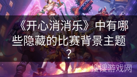《开心消消乐》中有哪些隐藏的比赛背景主题？