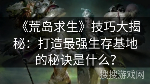 《荒岛求生》技巧大揭秘：打造最强生存基地的秘诀是什么？