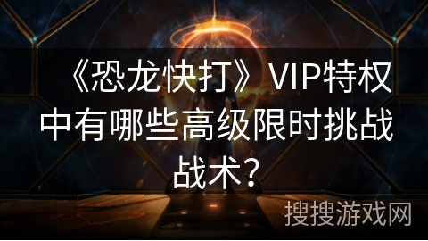 《恐龙快打》VIP特权中有哪些高级限时挑战战术?