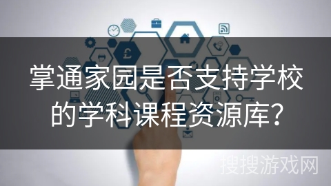 掌通家园是否支持学校的学科课程资源库? 掌通家园是否支持学校的学科课程资源库?