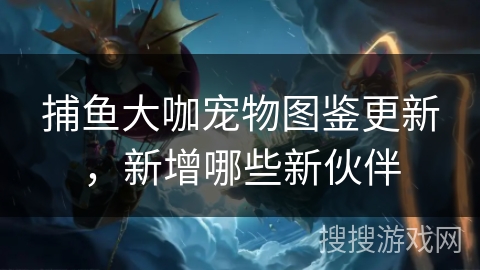捕鱼大咖宠物图鉴更新，新增哪些新伙伴