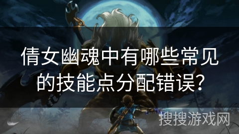 倩女幽魂中有哪些常见的技能点分配错误?