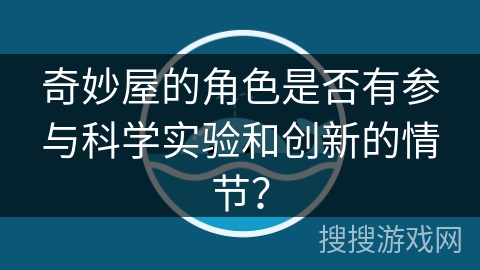 奇妙屋的角色是否有参与科学实验和创新的情节? 奇妙屋的角色是否有参与科学实验和创新的情节?