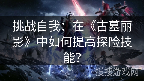 挑战自我:在《古墓丽影》中如何提高探险技能? 挑战自我:在《古墓丽影》中如何提高探险技能?