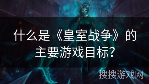 什么是《皇室战争》的主要游戏目标？