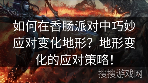 如何在香肠派对中巧妙应对变化地形？地形变化的应对策略！