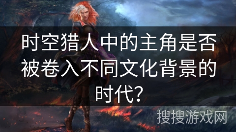 时空猎人中的主角是否被卷入不同文化背景的时代？