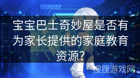 宝宝巴士奇妙屋是否有为家长提供的家庭教育资源？