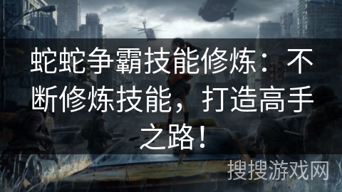 蛇蛇争霸技能修炼：不断修炼技能，打造高手之路！