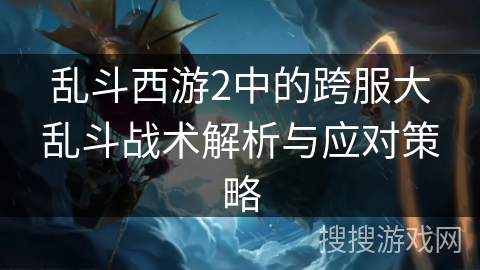 乱斗西游2中的跨服大乱斗战术解析与应对策略