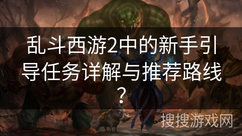 乱斗西游2中的新手引导任务详解与推荐路线？