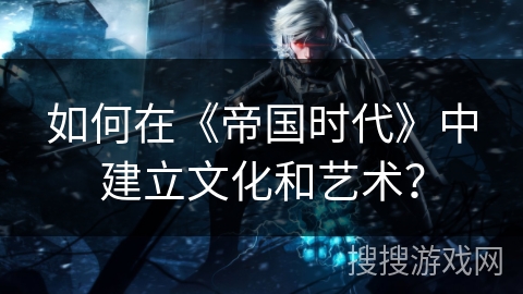 如何在《帝国时代》中建立文化和艺术？